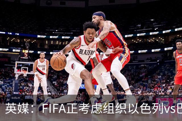 英媒：FIFA正考虑组织以色列vs巴勒斯坦青少友谊赛，为新赛事揭幕
