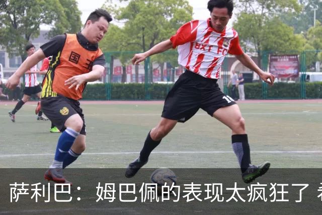 萨利巴：姆巴佩的表现太疯狂了 希望他一整个赛事都能不断进球